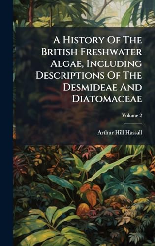 A History Of The British Freshwater Algae, Including Descriptions Of The Desmideae And Diatomaceae