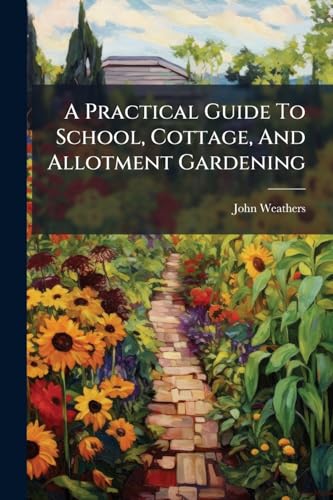 A Practical Guide To School, Cottage, And Allotment Gardening
