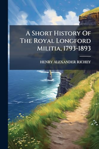 A Short History Of The Royal Longford Militia, 1793-1893