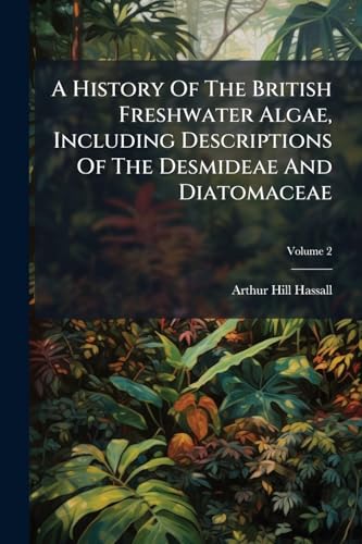 A History Of The British Freshwater Algae, Including Descriptions Of The Desmideae And Diatomaceae
