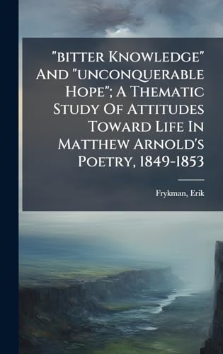 'bitter Knowledge' And 'unconquerable Hope'; A Thematic Study Of Attitudes Toward Life In Matthew Arnold's Poetry, 1849-1853