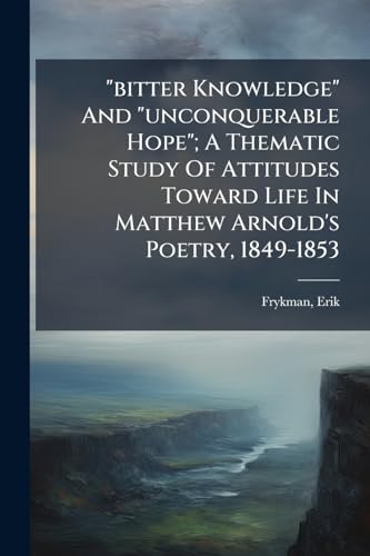 'bitter Knowledge' And 'unconquerable Hope'; A Thematic Study Of Attitudes Toward Life In Matthew Arnold's Poetry, 1849-1853