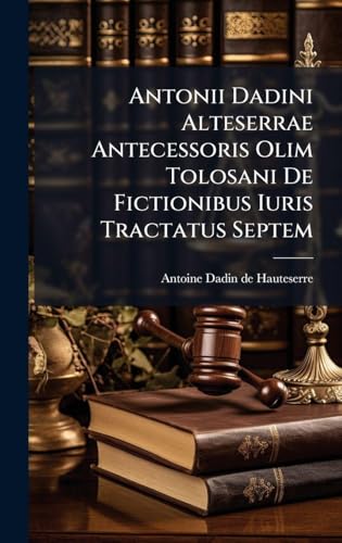 Antonii Dadini Alteserrae Antecessoris Olim Tolosani De Fictionibus Iuris Tractatus Septem