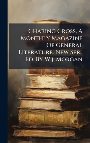 Charing Cross, A Monthly Magazine Of General Literature. New Ser., Ed. By W.j. Morgan
