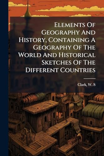 Elements Of Geography And History, Containing A Geography Of The World And Historical Sketches Of The Different Countries
