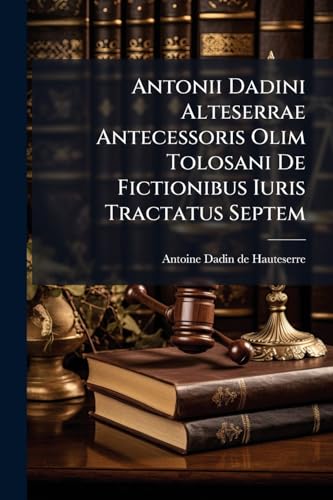 Antonii Dadini Alteserrae Antecessoris Olim Tolosani De Fictionibus Iuris Tractatus Septem