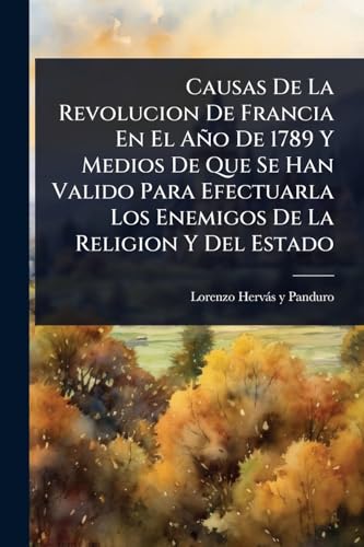 Causas De La Revolucion De Francia En El AÃ±o De 1789 Y Medios De Que Se Han Valido Para Efectuarla Los Enemigos De La Religion Y Del Estado