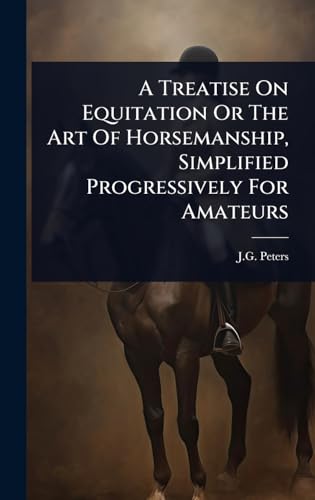 A Treatise On Equitation Or The Art Of Horsemanship, Simplified Progressively For Amateurs