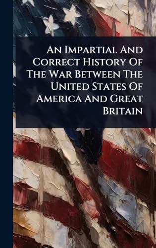 An Impartial And Correct History Of The War Between The United States Of America And Great Britain