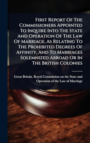 First Report Of The Commissioners Appointed To Inquire Into The State And Operation Of The Law Of Marriage, As Relating To The Prohibited Degrees Of Affinity, And To Marriages Solemnized Abroad Or In The British Colonies