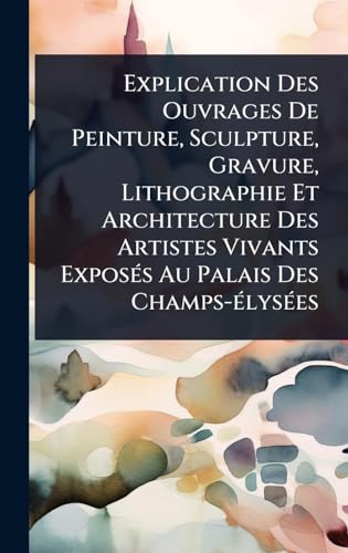 Explication Des Ouvrages De Peinture, Sculpture, Gravure, Lithographie Et Architecture Des Artistes Vivants ExposÃ©s Au Palais Des Champs-Ã©lysÃ©es