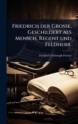 Friedrich der GroÃe, Geschildert als Mensch, Regent und Feldherr.