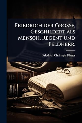 Friedrich der GroÃe, Geschildert als Mensch, Regent und Feldherr.