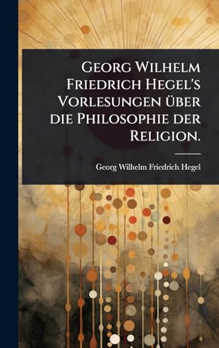 Georg Wilhelm Friedrich Hegel's Vorlesungen Ã¼ber die Philosophie der Religion.