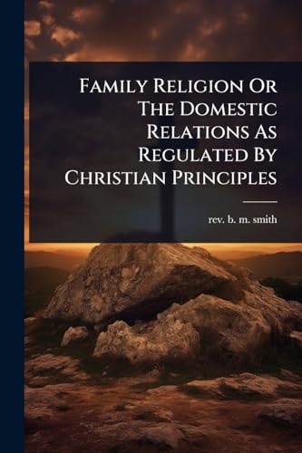 Family Religion Or The Domestic Relations As Regulated By Christian Principles
