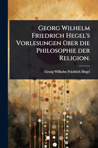 Georg Wilhelm Friedrich Hegel's Vorlesungen Ã¼ber die Philosophie der Religion.