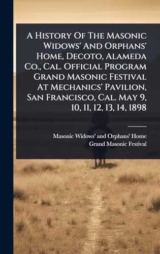 A History Of The Masonic Widows' And Orphans' Home, Decoto, Alameda Co., Cal. Official Program Grand Masonic Festival At Mechanics' Pavilion, San Francisco, Cal. May 9, 10, 11, 12, 13, 14, 1898