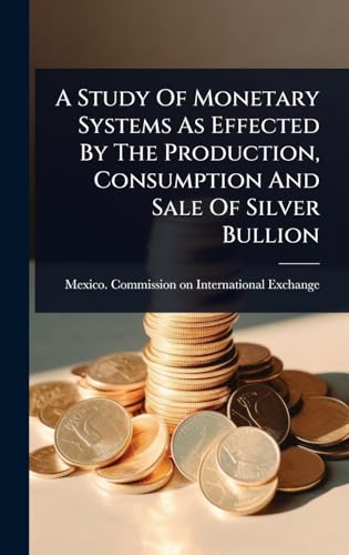 A Study Of Monetary Systems As Effected By The Production, Consumption And Sale Of Silver Bullion