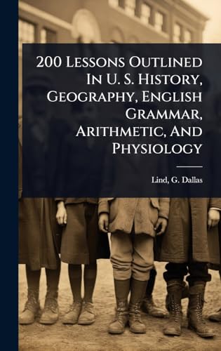 200 Lessons Outlined In U. S. History, Geography, English Grammar, Arithmetic, And Physiology