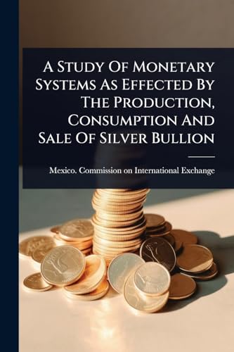A Study Of Monetary Systems As Effected By The Production, Consumption And Sale Of Silver Bullion