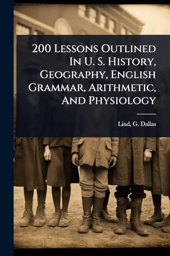 200 Lessons Outlined In U. S. History, Geography, English Grammar, Arithmetic, And Physiology