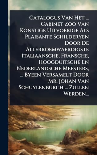Catalogus Van Het ... Cabinet Zoo Van Konstige Uitvoerige Als Plaisante Schilderyen Door De Allerroemwaerdigste Italiaansche, Fransche, Hoogduitsche En Nederlandsche Meesters, ... Byeen Versamelt Door Mr. Johan Van Schuylenburch ... Zullen Werden...