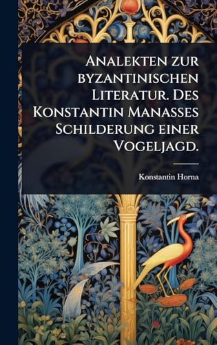Analekten zur byzantinischen Literatur. Des Konstantin Manasses Schilderung einer Vogeljagd.