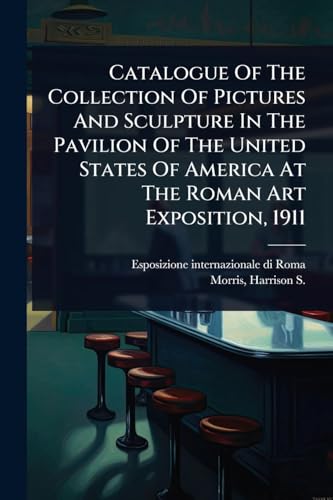 Catalogue Of The Collection Of Pictures And Sculpture In The Pavilion Of The United States Of America At The Roman Art Exposition, 1911