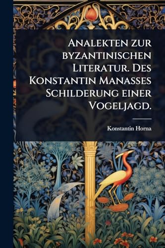 Analekten zur byzantinischen Literatur. Des Konstantin Manasses Schilderung einer Vogeljagd.
