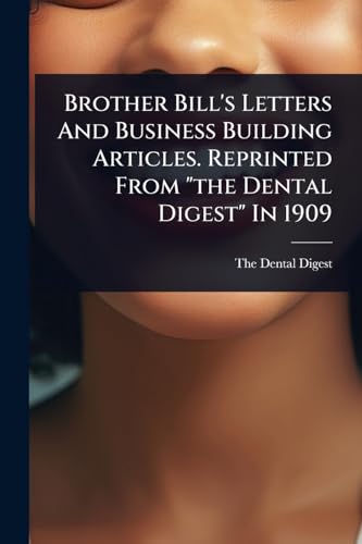 Brother Bill's Letters And Business Building Articles. Reprinted From 'the Dental Digest' In 1909