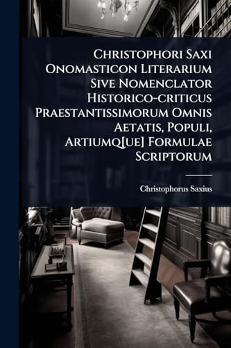 Christophori Saxi Onomasticon Literarium Sive Nomenclator Historico-criticus Praestantissimorum Omnis Aetatis, Populi, Artiumq[ue] Formulae Scriptorum