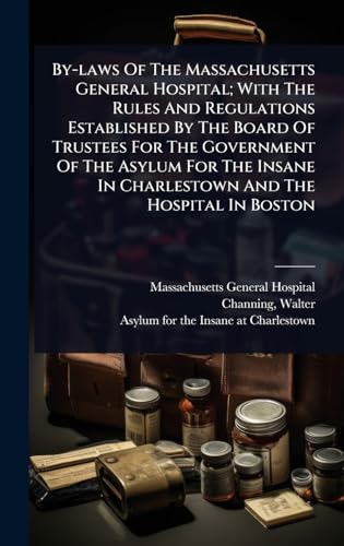 By-laws Of The Massachusetts General Hospital; With The Rules And Regulations Established By The Board Of Trustees For The Government Of The Asylum For The Insane In Charlestown And The Hospital In Boston