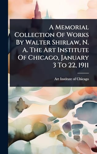 A Memorial Collection Of Works By Walter Shirlaw, N. A. The Art Institute Of Chicago, January 3 To 22, 1911