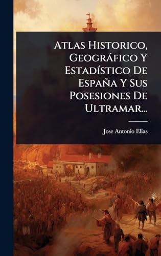 Atlas Historico, GeogrÃ¡fico Y EstadÃ­stico De EspaÃ±a Y Sus Posesiones De Ultramar...