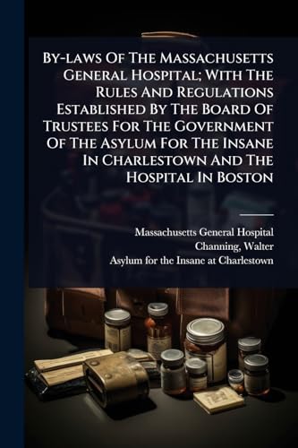 By-laws Of The Massachusetts General Hospital; With The Rules And Regulations Established By The Board Of Trustees For The Government Of The Asylum For The Insane In Charlestown And The Hospital In Boston