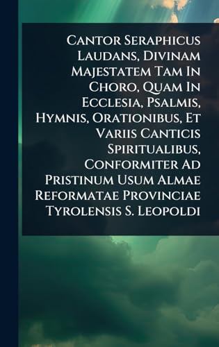 Cantor Seraphicus Laudans, Divinam Majestatem Tam In Choro, Quam In Ecclesia, Psalmis, Hymnis, Orationibus, Et Variis Canticis Spiritualibus, Conformiter Ad Pristinum Usum Almae Reformatae Provinciae Tyrolensis S. Leopoldi