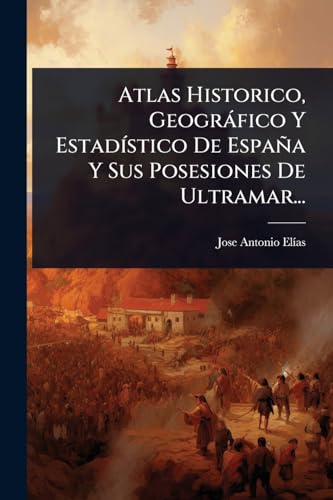 Atlas Historico, GeogrÃ¡fico Y EstadÃ­stico De EspaÃ±a Y Sus Posesiones De Ultramar...