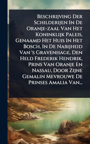 Beschrijving Der Schilderijen In De Oranje-zaal Van Het Koninklijk Paleis, Genaamd Het Huis In Het Bosch, In De Nabijheid Van 's Gravenhage, Den Held Frederik Hendrik, Prins Van Oranje En Nassau, Door Zijne Gemalin Mevrouwe De Prinses Amalia Van...