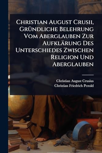 Christian August Crusii, GrÃ¼ndliche Belehrung Vom Aberglauben Zur AufklÃ¤rung Des Unterschiedes Zwischen Religion Und Aberglauben