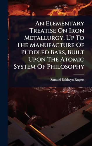 An Elementary Treatise On Iron Metallurgy, Up To The Manufacture Of Puddled Bars, Built Upon The Atomic System Of Philosophy
