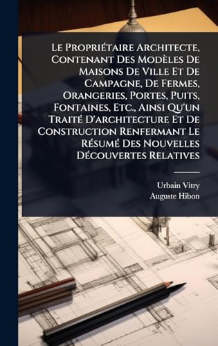 Le PropriÃ©taire Architecte, Contenant Des ModÃ¨les De Maisons De Ville Et De Campagne, De Fermes, Orangeries, Portes, Puits, Fontaines, Etc., Ainsi Qu'un TraitÃ© D'architecture Et De Construction Renfermant Le RÃ©sumÃ© Des Nouvelles DÃ©couvertes Relative