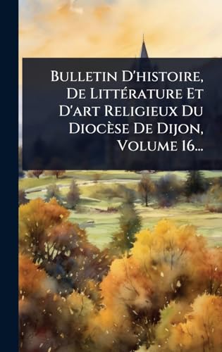 Bulletin D'histoire, De LittÃ©rature Et D'art Religieux Du DiocÃ¨se De Dijon, Volume 16...