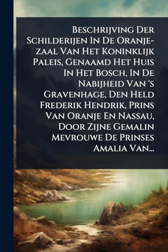 Beschrijving Der Schilderijen In De Oranje-zaal Van Het Koninklijk Paleis, Genaamd Het Huis In Het Bosch, In De Nabijheid Van 's Gravenhage, Den Held Frederik Hendrik, Prins Van Oranje En Nassau, Door Zijne Gemalin Mevrouwe De Prinses Amalia Van...