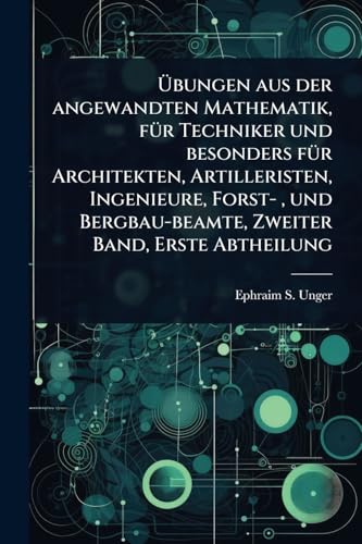 Ãbungen aus der angewandten Mathematik, fÃ¼r Techniker und besonders fÃ¼r Architekten, Artilleristen, Ingenieure, Forst- , und Bergbau-beamte, Zweiter Band, Erste Abtheilung