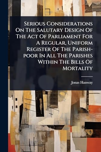 Serious Considerations On The Salutary Design Of The Act Of Parliament For A Regular, Uniform Register Of The Parish-poor In All The Parishes Within The Bills Of Mortality