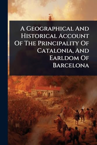 A Geographical And Historical Account Of The Principality Of Catalonia, And Earldom Of Barcelona