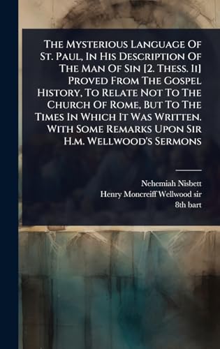 The Mysterious Language Of St. Paul, In His Description Of The Man Of Sin [2. Thess. Ii] Proved From The Gospel History, To Relate Not To The Church Of Rome, But To The Times In Which It Was Written. With Some Remarks Upon Sir H.m. Wellwood's Sermons