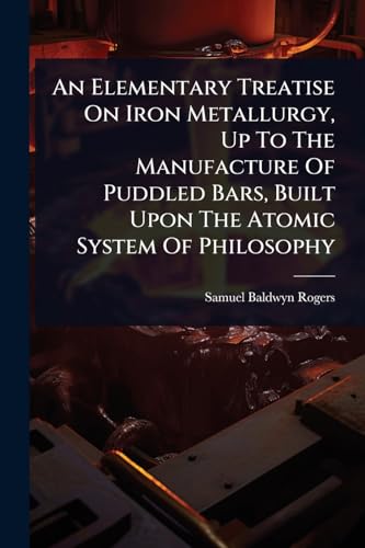 An Elementary Treatise On Iron Metallurgy, Up To The Manufacture Of Puddled Bars, Built Upon The Atomic System Of Philosophy