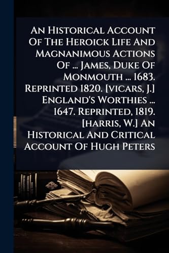 An Historical Account Of The Heroick Life And Magnanimous Actions Of ... James, Duke Of Monmouth ... 1683. Reprinted 1820. [vicars, J.] England's Worthies ... 1647. Reprinted, 1819. [harris, W.] An Historical And Critical Account Of Hugh Peters