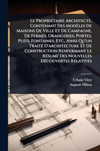 Le PropriÃ©taire Architecte, Contenant Des ModÃ¨les De Maisons De Ville Et De Campagne, De Fermes, Orangeries, Portes, Puits, Fontaines, Etc., Ainsi Qu'un TraitÃ© D'architecture Et De Construction Renfermant Le RÃ©sumÃ© Des Nouvelles DÃ©couvertes Relative